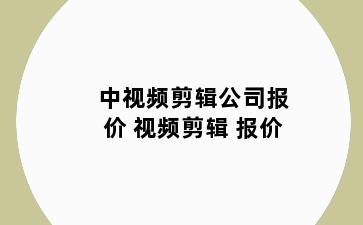 中视频剪辑公司报价 视频剪辑 报价
